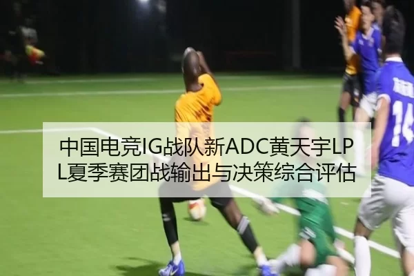 中国电竞IG战队新ADC黄天宇LPL夏季赛团战输出与决策综合评估