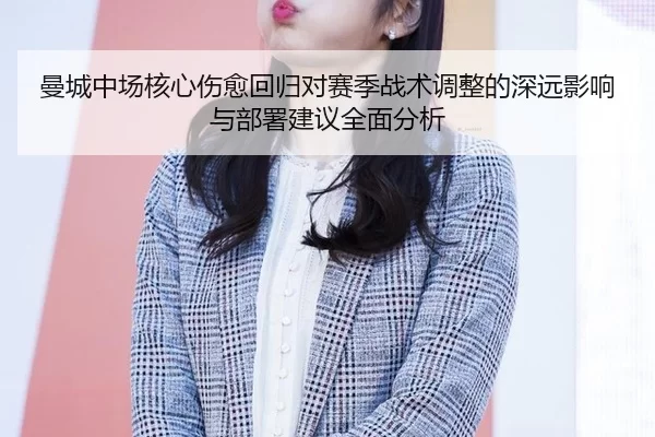 曼城中场核心伤愈回归对赛季战术调整的深远影响与部署建议全面分析
