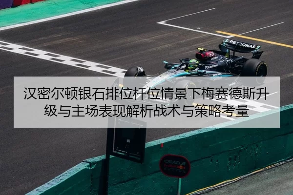 汉密尔顿银石排位杆位情景下梅赛德斯升级与主场表现解析战术与策略考量