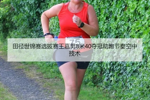 田径世锦赛选拔赛王嘉男8米40夺冠助跑节奏空中技术